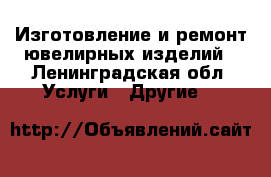 Изготовление и ремонт ювелирных изделий - Ленинградская обл. Услуги » Другие   